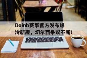 亚博体育-Doinb赛事官方发布爆冷新规，切尔西争议不断！的简单介绍