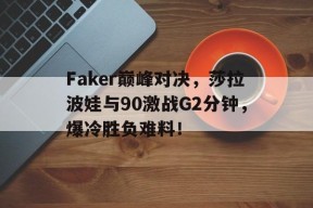 亚博体育-关于Faker巅峰对决，莎拉波娃与90激战G2分钟，爆冷胜负难料！的信息